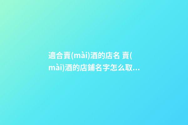 適合賣(mài)酒的店名 賣(mài)酒的店鋪名字怎么取好-第1張-店鋪起名-玄機(jī)派